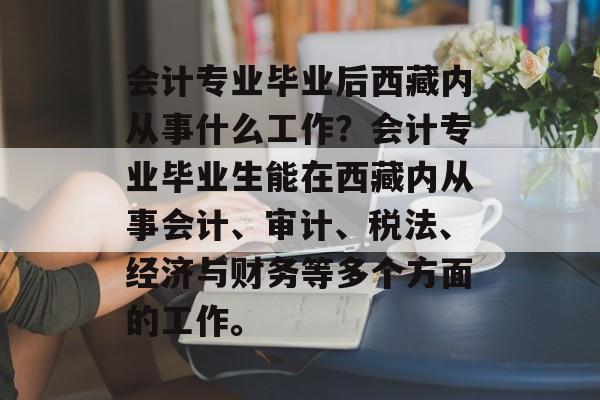 会计专业毕业后西藏内从事什么工作?会计专业毕业生能在西藏内从事会计、审计、税法、经济与财务等多个方面的工作。 会计专业毕业后西藏内从事什么工作?会计专业毕业生能在西藏内从事会计、审计、税法、经济与财务等多个方面的工作。