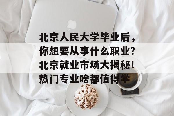 北京人民大学毕业后,你想要从事什么职业?北京就业市场大揭秘!热门专业啥都值得学 北京人民大学毕业后,你想要从事什么职业?北京就业市场大揭秘!热门专业啥都值得学