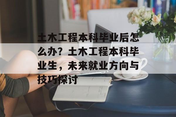 土木工程本科毕业后怎么办？土木工程本科毕业生，未来就业方向与技巧探讨