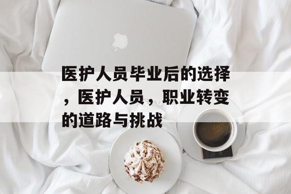 医护人员毕业后的选择，医护人员，职业转变的道路与挑战