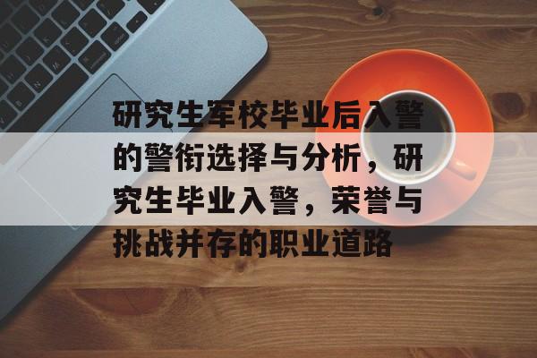研究生军校毕业后入警的警衔选择与分析,研究生毕业入警,荣誉与挑战并存的职业道路 研究生军校毕业后入警的警衔选择与分析,研究生毕业入警,荣誉与挑战并存的职业道路