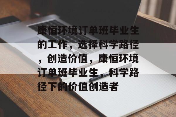 康恒环境订单班毕业生的工作,选择科学路径,创造价值,康恒环境订单班毕业生,科学路径下的价值创造者 康恒环境订单班毕业生的工作,选择科学路径,创造价值,康恒环境订单班毕业生,科学路径下的价值创造者