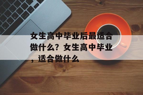 女生高中毕业后最适合做什么？女生高中毕业，适合做什么