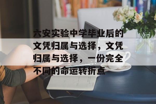 六安实验中学毕业后的文凭归属与选择,文凭归属与选择,一份完全不同的命运转折点 六安实验中学毕业后的文凭归属与选择,文凭归属与选择,一份完全不同的命运转折点