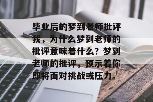 毕业后的梦到老师批评我,为什么梦到老师的批评意味着什么?梦到老师的批评,预示着你即将面对挑战或压力。 毕业后的梦到老师批评我,为什么梦到老师的批评意味着什么?梦到老师的批评,预示着你即将面对挑战或压力。