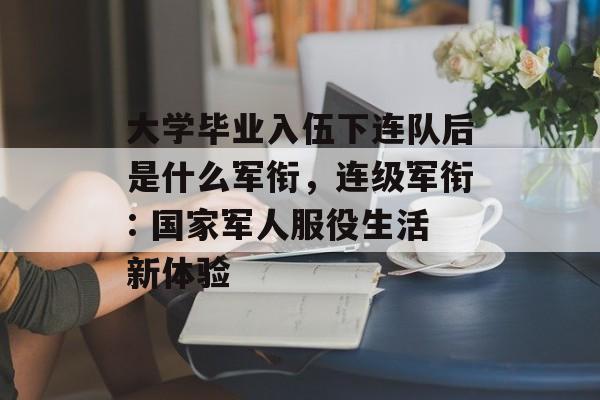 大学毕业入伍下连队后是什么军衔,连级军衔: 国家军人服役生活新体验 大学毕业入伍下连队后是什么军衔,连级军衔: 国家军人服役生活新体验