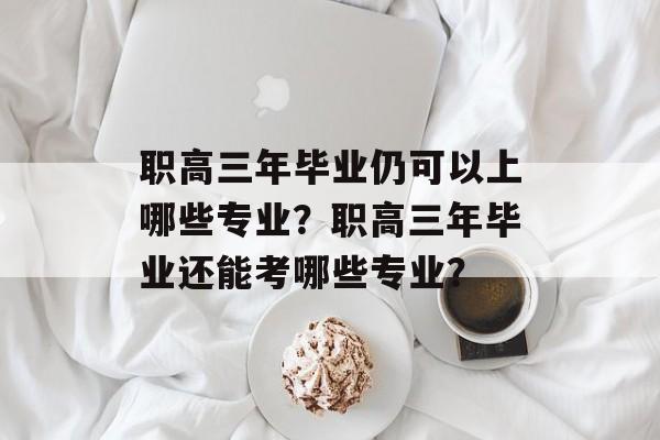职高三年毕业仍可以上哪些专业?职高三年毕业还能考哪些专业? 职高三年毕业仍可以上哪些专业?职高三年毕业还能考哪些专业?