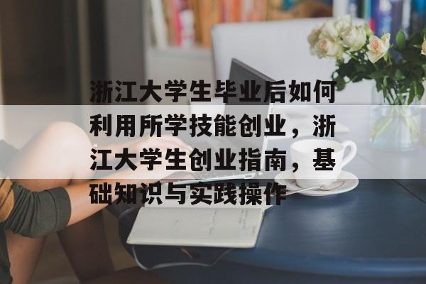 浙江大学生毕业后如何利用所学技能创业,浙江大学生创业指南,基础知识与实践操作 浙江大学生毕业后如何利用所学技能创业,浙江大学生创业指南,基础知识与实践操作