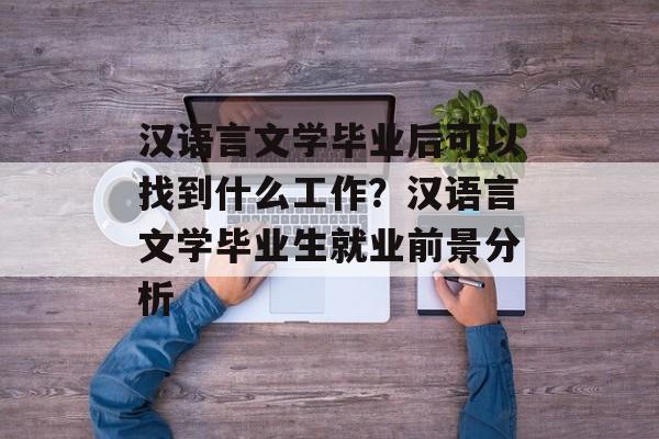 汉语言文学毕业后可以找到什么工作?汉语言文学毕业生就业前景分析 汉语言文学毕业后可以找到什么工作?汉语言文学毕业生就业前景分析