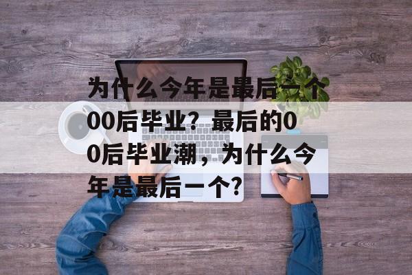 为什么今年是最后一个00后毕业?最后的00后毕业潮,为什么今年是最后一个? 为什么今年是最后一个00后毕业?最后的00后毕业潮,为什么今年是最后一个?