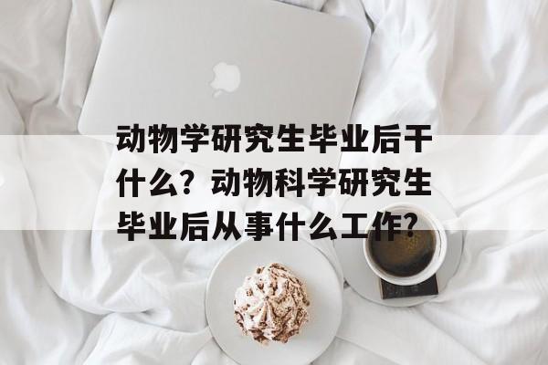 动物学研究生毕业后干什么?动物科学研究生毕业后从事什么工作? 动物学研究生毕业后干什么?动物科学研究生毕业后从事什么工作?
