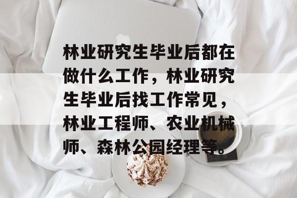 林业研究生毕业后都在做什么工作，林业研究生毕业后找工作常见，林业工程师、农业机械师、森林公园经理等。