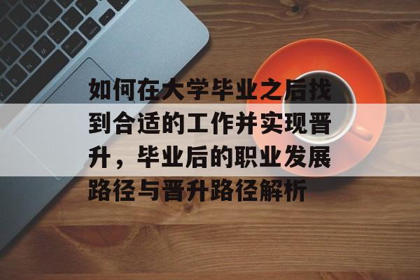 如何在大学毕业之后找到合适的工作并实现晋升，毕业后的职业发展路径与晋升路径解析