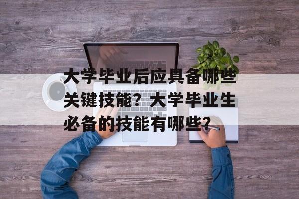 大学毕业后应具备哪些关键技能?大学毕业生必备的技能有哪些? 大学毕业后应具备哪些关键技能?大学毕业生必备的技能有哪些?
