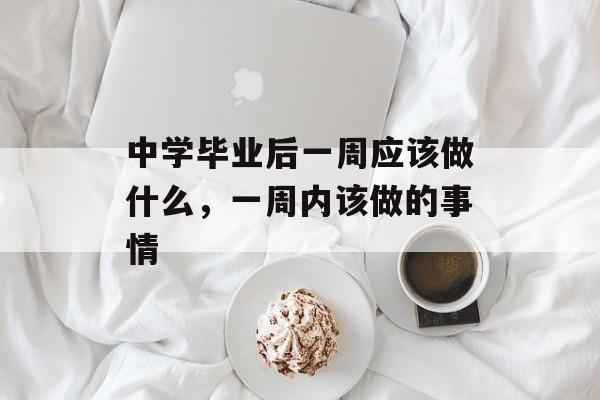 中学毕业后一周应该做什么，一周内该做的事情