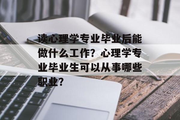 读心理学专业毕业后能做什么工作？心理学专业毕业生可以从事哪些职业？