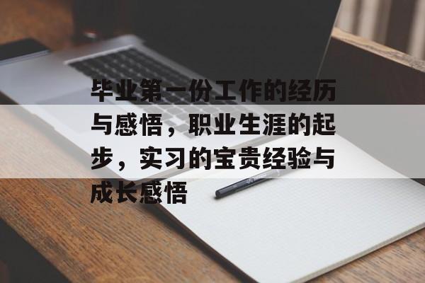 毕业第一份工作的经历与感悟,职业生涯的起步,实习的宝贵经验与成长感悟 毕业第一份工作的经历与感悟,职业生涯的起步,实习的宝贵经验与成长感悟