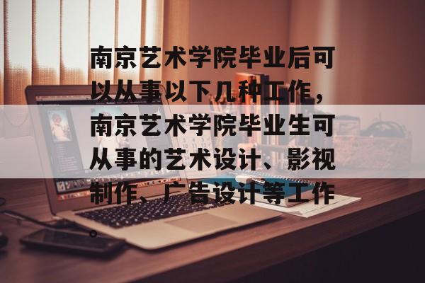 南京艺术学院毕业后可以从事以下几种工作，南京艺术学院毕业生可从事的艺术设计、影视制作、广告设计等工作。