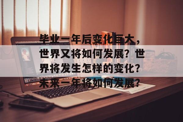 毕业一年后变化巨大,世界又将如何发展?世界将发生怎样的变化?未来一年将如何发展? 毕业一年后变化巨大,世界又将如何发展?世界将发生怎样的变化?未来一年将如何发展?