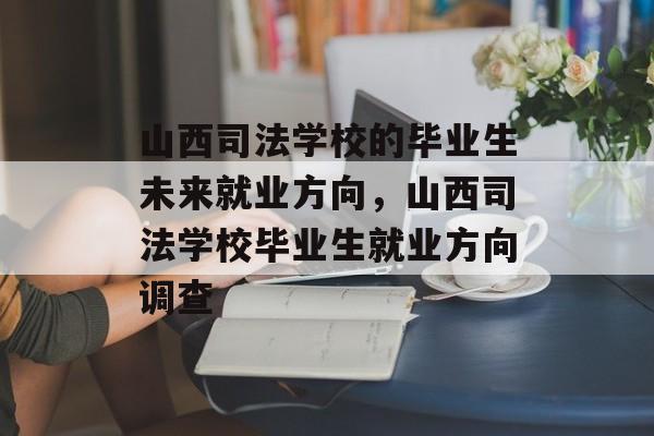 山西司法学校的毕业生未来就业方向,山西司法学校毕业生就业方向调查 山西司法学校的毕业生未来就业方向,山西司法学校毕业生就业方向调查