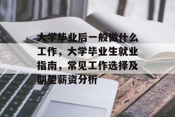 大学毕业后一般做什么工作,大学毕业生就业指南,常见工作选择及期望薪资分析 大学毕业后一般做什么工作,大学毕业生就业指南,常见工作选择及期望薪资分析