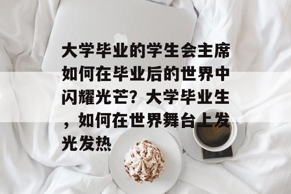 大学毕业的学生会主席如何在毕业后的世界中闪耀光芒？大学毕业生，如何在世界舞台上发光发热