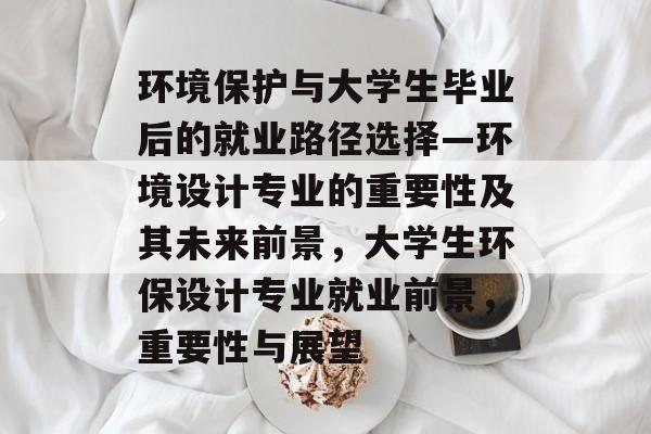 环境保护与大学生毕业后的就业路径选择—环境设计专业的重要性及其未来前景，大学生环保设计专业就业前景，重要性与展望