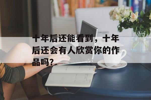十年后还能看到，十年后还会有人欣赏你的作品吗？