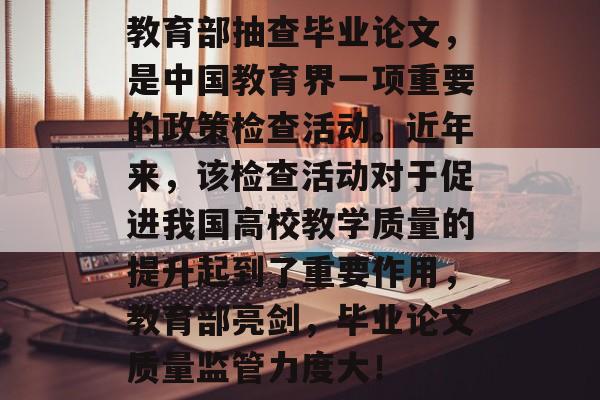 教育部抽查毕业论文,是中国教育界一项重要的政策检查活动。近年来,该检查活动对于促进我国高校教学质量的提升起到了重要作用,教育部亮剑,毕业论文质量监管力度大! 教育部抽查毕业论文,是中国教育界一项重要的政策检查活动。近年来,该检查活动对于促进我国高校教学质量的提升起到了重要作用,教育部亮剑,毕业论文质量监管力度大!