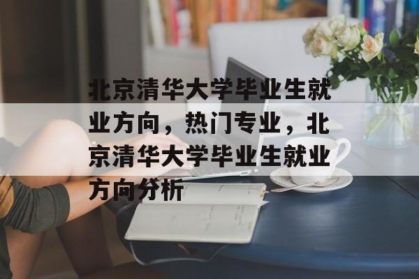 北京清华大学毕业生就业方向,热门专业,北京清华大学毕业生就业方向分析 北京清华大学毕业生就业方向,热门专业,北京清华大学毕业生就业方向分析