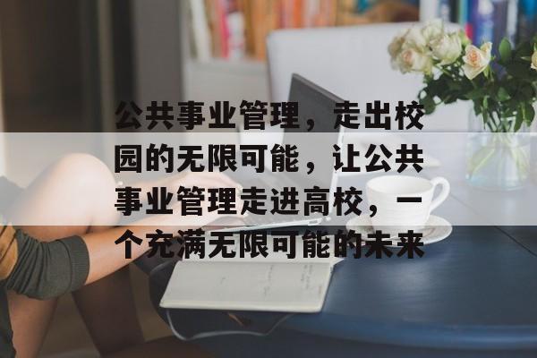 公共事业管理,走出校园的无限可能,让公共事业管理走进高校,一个充满无限可能的未来 公共事业管理,走出校园的无限可能,让公共事业管理走进高校,一个充满无限可能的未来