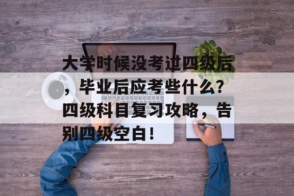 大学时候没考过四级后，毕业后应考些什么？四级科目复习攻略，告别四级空白！