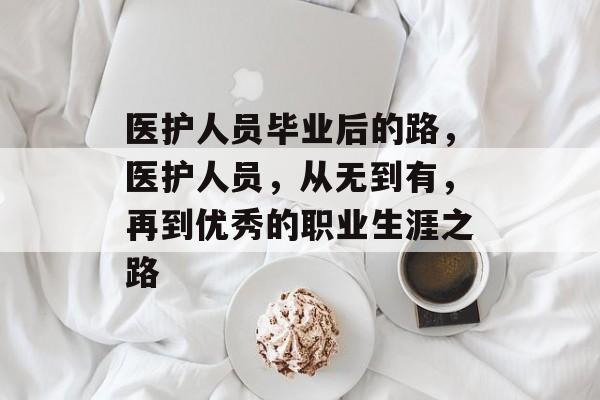 医护人员毕业后的路，医护人员，从无到有，再到优秀的职业生涯之路