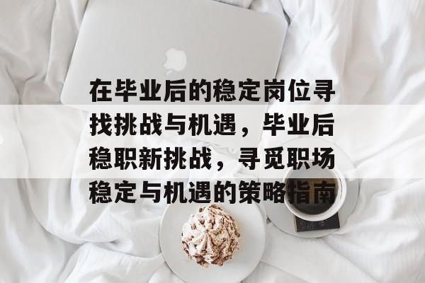 在毕业后的稳定岗位寻找挑战与机遇,毕业后稳职新挑战,寻觅职场稳定与机遇的策略指南 在毕业后的稳定岗位寻找挑战与机遇,毕业后稳职新挑战,寻觅职场稳定与机遇的策略指南