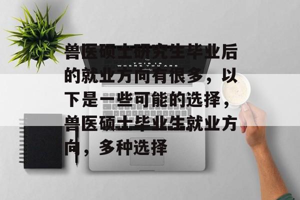 兽医硕士研究生毕业后的就业方向有很多，以下是一些可能的选择，兽医硕士毕业生就业方向，多种选择