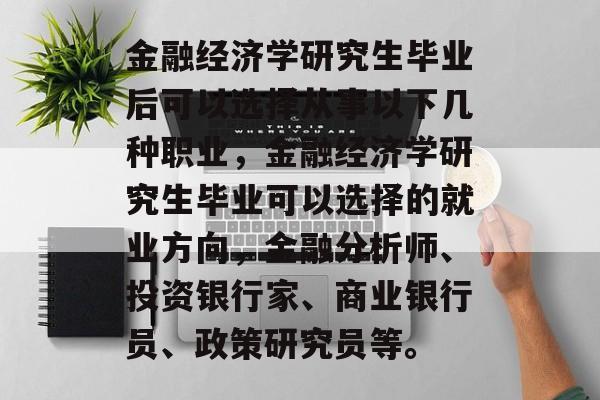 金融经济学研究生毕业后可以选择从事以下几种职业,金融经济学研究生毕业可以选择的就业方向,金融分析师、投资银行家、商业银行员、政策研究员等。 金融经济学研究生毕业后可以选择从事以下几种职业,金融经济学研究生毕业可以选择的就业方向,金融分析师、投资银行家、商业银行员、政策研究员等。