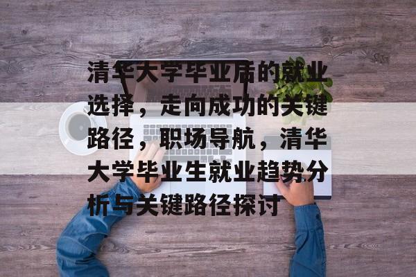 清华大学毕业后的就业选择,走向成功的关键路径,职场导航,清华大学毕业生就业趋势分析与关键路径探讨 清华大学毕业后的就业选择,走向成功的关键路径,职场导航,清华大学毕业生就业趋势分析与关键路径探讨