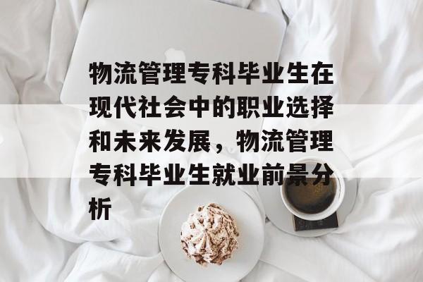 物流管理专科毕业生在现代社会中的职业选择和未来发展，物流管理专科毕业生就业前景分析