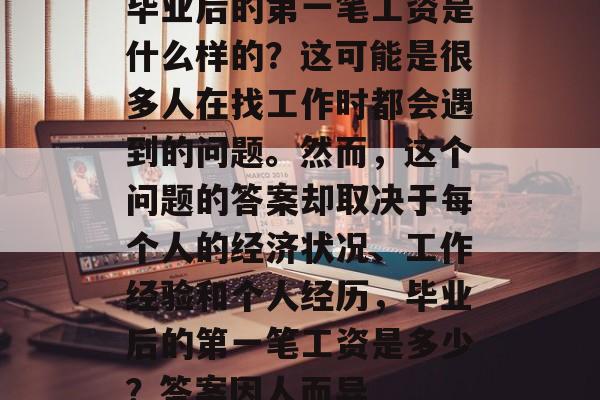 毕业后的第一笔工资是什么样的？这可能是很多人在找工作时都会遇到的问题。然而，这个问题的答案却取决于每个人的经济状况、工作经验和个人经历，毕业后的第一笔工资是多少？答案因人而异