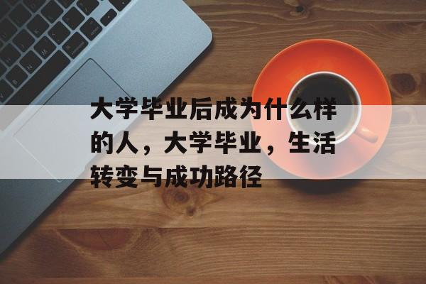大学毕业后成为什么样的人,大学毕业,生活转变与成功路径 大学毕业后成为什么样的人,大学毕业,生活转变与成功路径