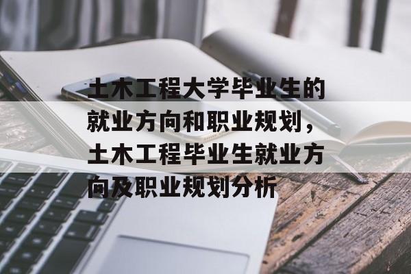 土木工程大学毕业生的就业方向和职业规划，土木工程毕业生就业方向及职业规划分析
