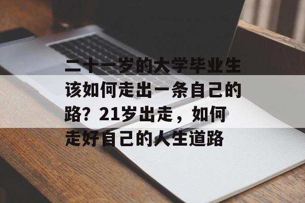 二十一岁的大学毕业生该如何走出一条自己的路?21岁出走,如何走好自己的人生道路 二十一岁的大学毕业生该如何走出一条自己的路?21岁出走,如何走好自己的人生道路
