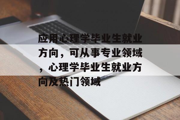 应用心理学毕业生就业方向，可从事专业领域，心理学毕业生就业方向及热门领域