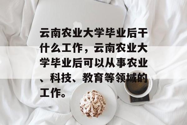 云南农业大学毕业后干什么工作，云南农业大学毕业后可以从事农业、科技、教育等领域的工作。