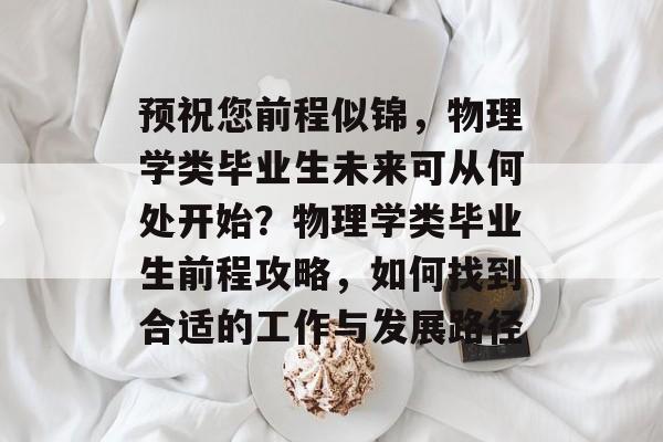预祝您前程似锦,物理学类毕业生未来可从何处开始?物理学类毕业生前程攻略,如何找到合适的工作与发展路径 预祝您前程似锦,物理学类毕业生未来可从何处开始?物理学类毕业生前程攻略,如何找到合适的工作与发展路径