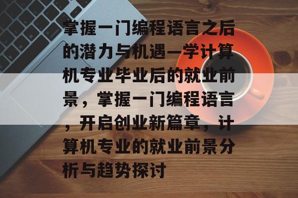 掌握一门编程语言之后的潜力与机遇—学计算机专业毕业后的就业前景,掌握一门编程语言,开启创业新篇章,计算机专业的就业前景分析与趋势探讨 掌握一门编程语言之后的潜力与机遇—学计算机专业毕业后的就业前景,掌握一门编程语言,开启创业新篇章,计算机专业的就业前景分析与趋势探讨