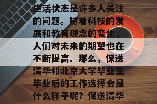 保送清华大学和北京大学毕业后的工作选择和生活状态是许多人关注的问题。随着科技的发展和教育理念的变化,人们对未来的期望也在不断提高。那么,保送清华和北京大学毕业生毕业后的工作选择会是什么样子呢?保送清华与北大毕业生就业前景如何? 保送清华大学和北京大学毕业后的工作选择和生活状态是许多人关注的问题。随着科技的发展和教育理念的变化,人们对未来的期望也在不断提高。那么,保送清华和北京大学毕业生毕业后的工作选择会是什么样子呢?保送清华与北大毕业生就业前景如何?
