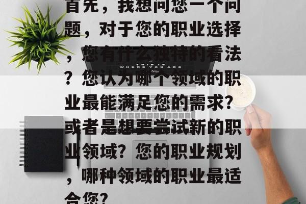 首先，我想问您一个问题，对于您的职业选择，您有什么独特的看法？您认为哪个领域的职业最能满足您的需求？或者是想要尝试新的职业领域？您的职业规划，哪种领域的职业最适合您?