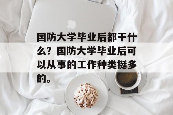 国防大学毕业后都干什么?国防大学毕业后可以从事的工作种类挺多的。 国防大学毕业后都干什么?国防大学毕业后可以从事的工作种类挺多的。