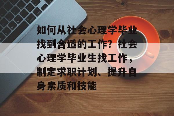 如何从社会心理学毕业找到合适的工作？社会心理学毕业生找工作，制定求职计划、提升自身素质和技能